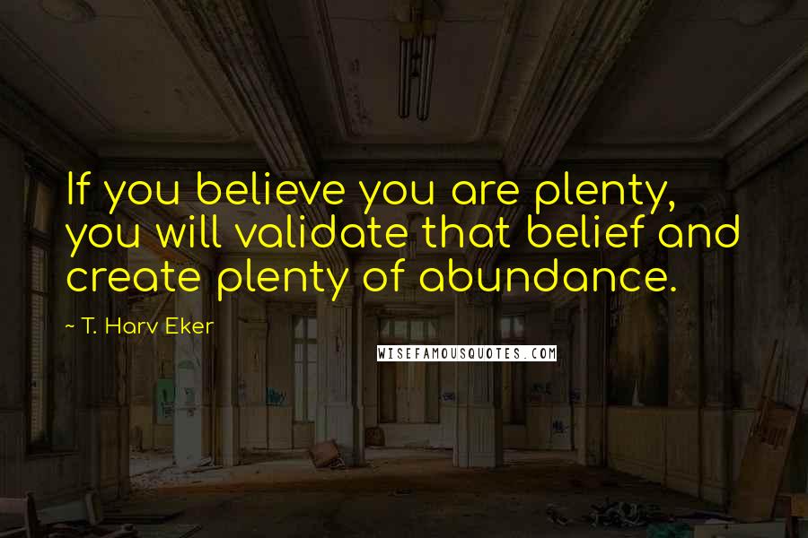 T. Harv Eker Quotes: If you believe you are plenty, you will validate that belief and create plenty of abundance.