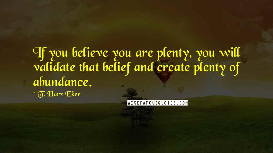 T. Harv Eker Quotes: If you believe you are plenty, you will validate that belief and create plenty of abundance.