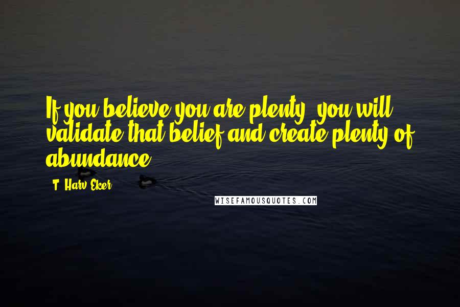 T. Harv Eker Quotes: If you believe you are plenty, you will validate that belief and create plenty of abundance.