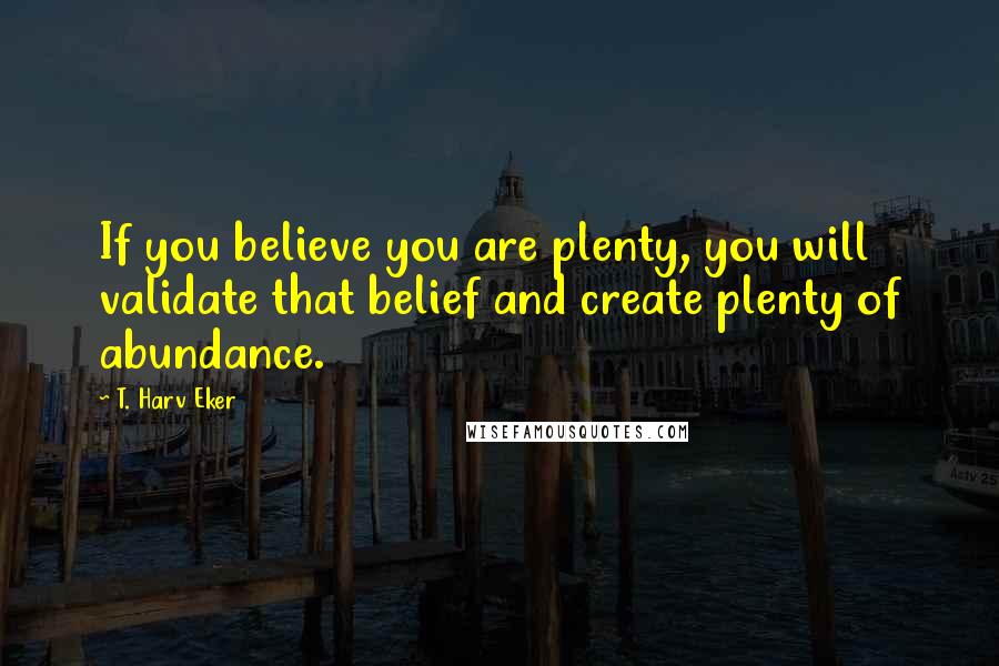 T. Harv Eker Quotes: If you believe you are plenty, you will validate that belief and create plenty of abundance.