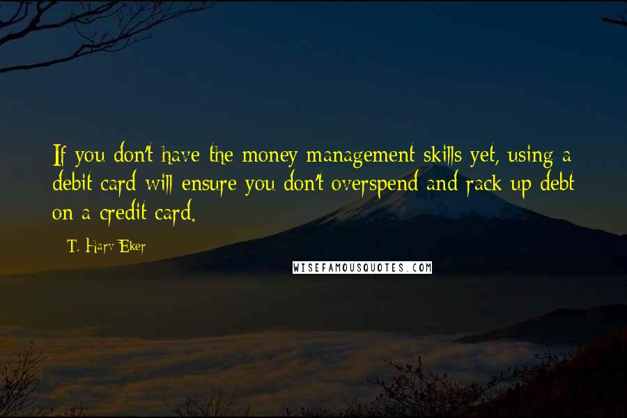 T. Harv Eker Quotes: If you don't have the money management skills yet, using a debit card will ensure you don't overspend and rack up debt on a credit card.