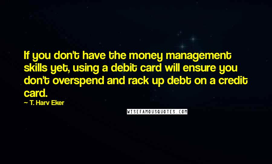 T. Harv Eker Quotes: If you don't have the money management skills yet, using a debit card will ensure you don't overspend and rack up debt on a credit card.