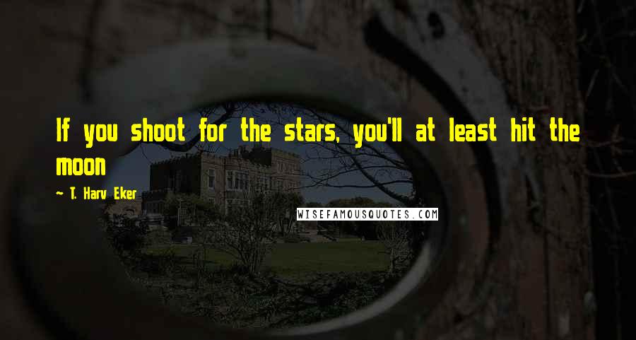 T. Harv Eker Quotes: If you shoot for the stars, you'll at least hit the moon