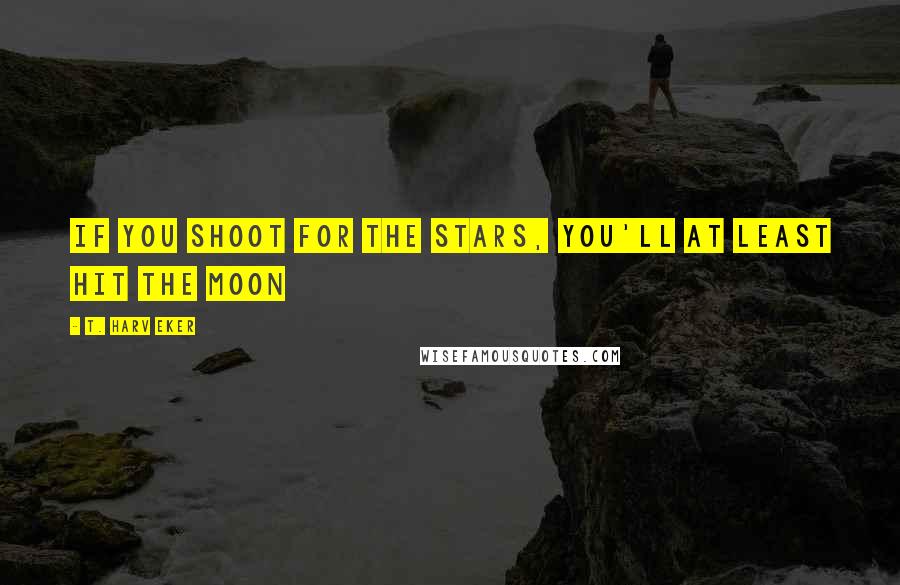 T. Harv Eker Quotes: If you shoot for the stars, you'll at least hit the moon