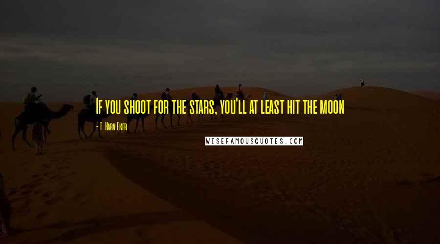 T. Harv Eker Quotes: If you shoot for the stars, you'll at least hit the moon