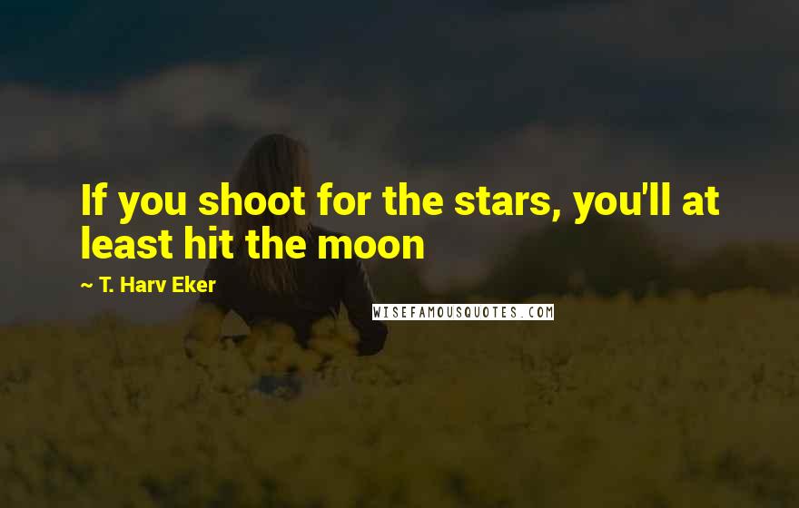 T. Harv Eker Quotes: If you shoot for the stars, you'll at least hit the moon