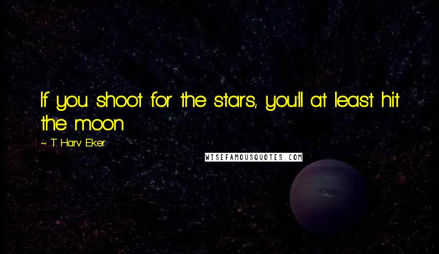 T. Harv Eker Quotes: If you shoot for the stars, you'll at least hit the moon