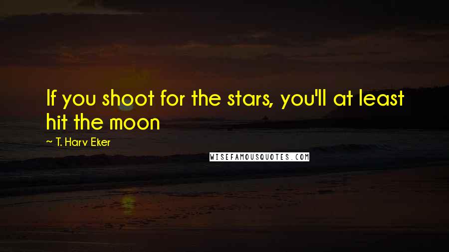 T. Harv Eker Quotes: If you shoot for the stars, you'll at least hit the moon