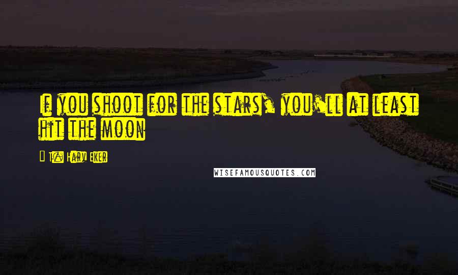 T. Harv Eker Quotes: If you shoot for the stars, you'll at least hit the moon