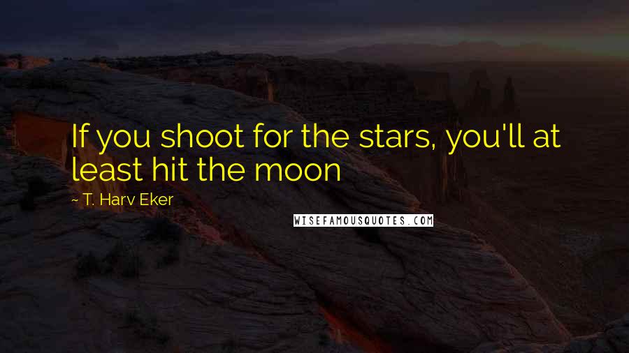 T. Harv Eker Quotes: If you shoot for the stars, you'll at least hit the moon