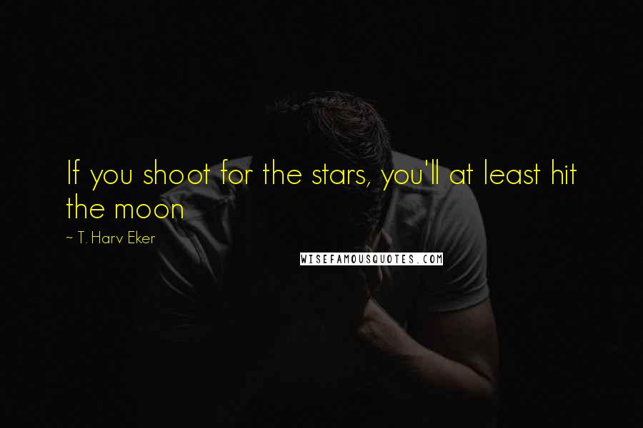 T. Harv Eker Quotes: If you shoot for the stars, you'll at least hit the moon