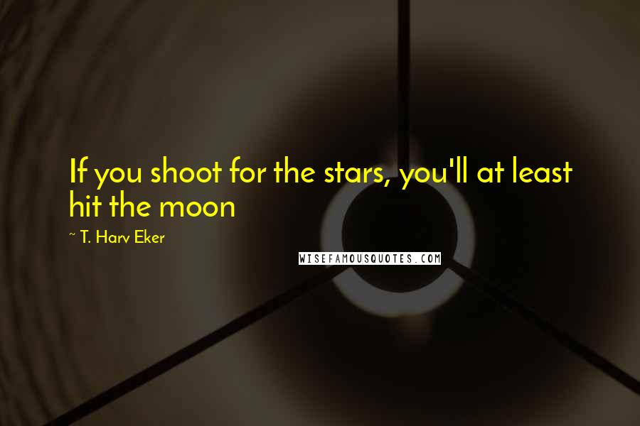 T. Harv Eker Quotes: If you shoot for the stars, you'll at least hit the moon