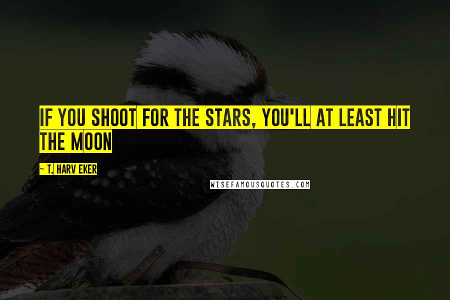 T. Harv Eker Quotes: If you shoot for the stars, you'll at least hit the moon