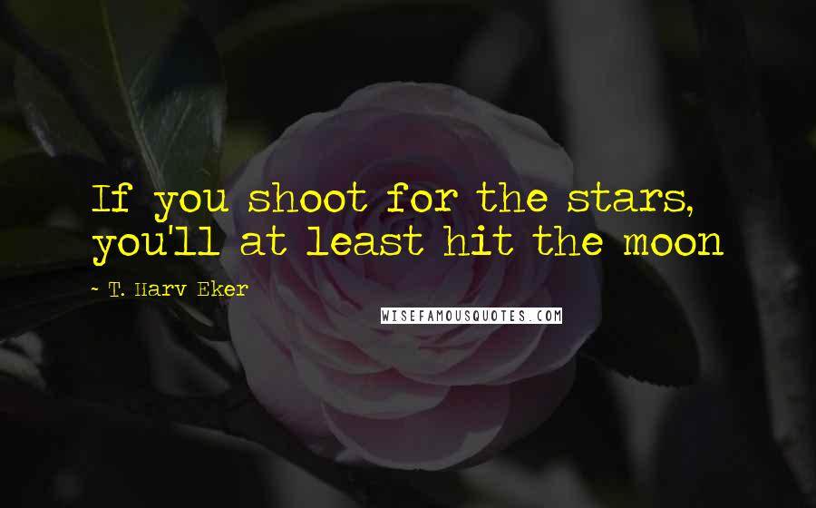 T. Harv Eker Quotes: If you shoot for the stars, you'll at least hit the moon