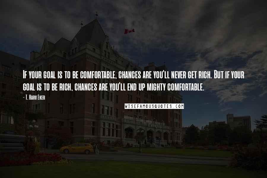 T. Harv Eker Quotes: If your goal is to be comfortable, chances are you'll never get rich. But if your goal is to be rich, chances are you'll end up mighty comfortable.