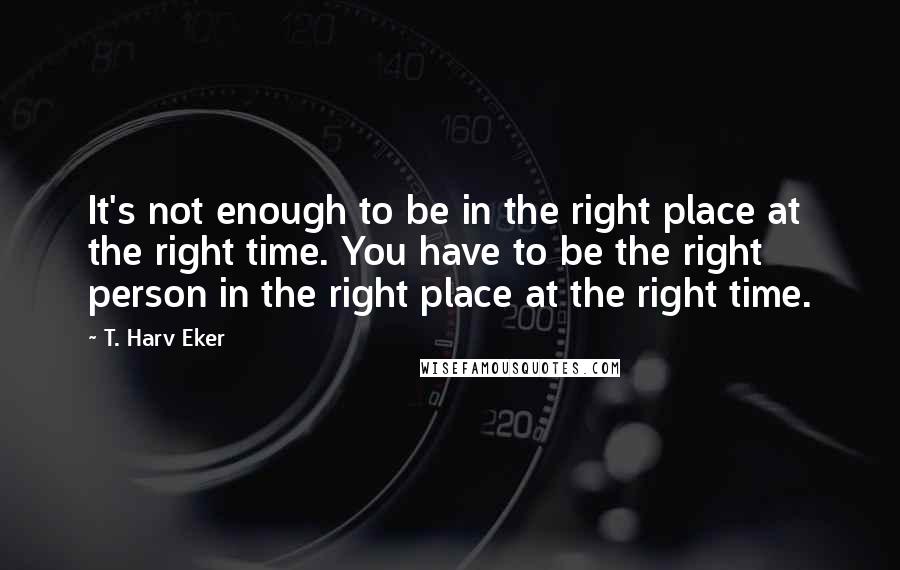 T. Harv Eker Quotes: It's not enough to be in the right place at the right time. You have to be the right person in the right place at the right time.