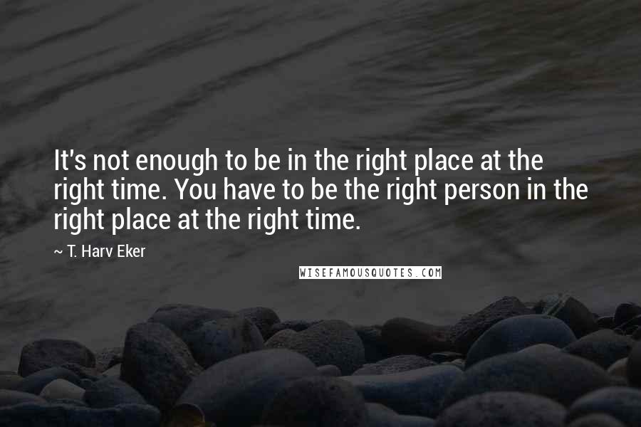 T. Harv Eker Quotes: It's not enough to be in the right place at the right time. You have to be the right person in the right place at the right time.