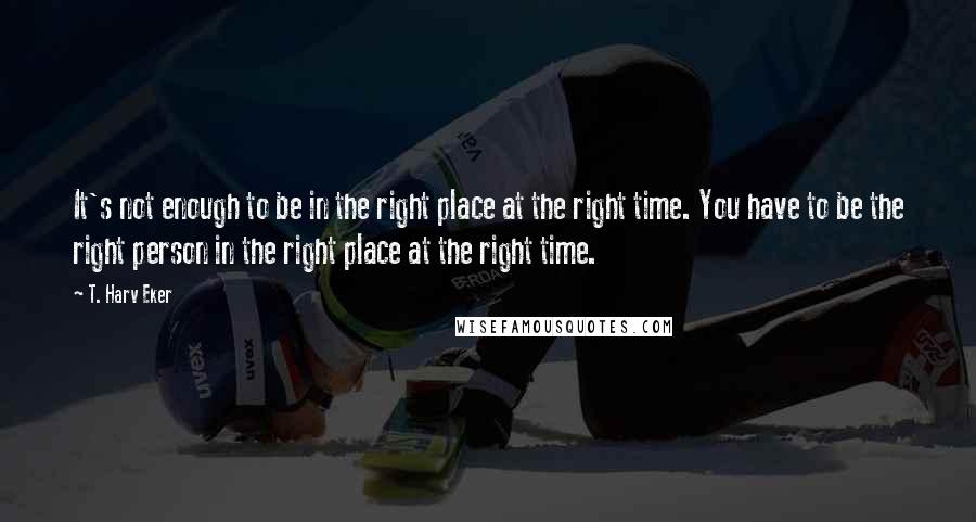 T. Harv Eker Quotes: It's not enough to be in the right place at the right time. You have to be the right person in the right place at the right time.