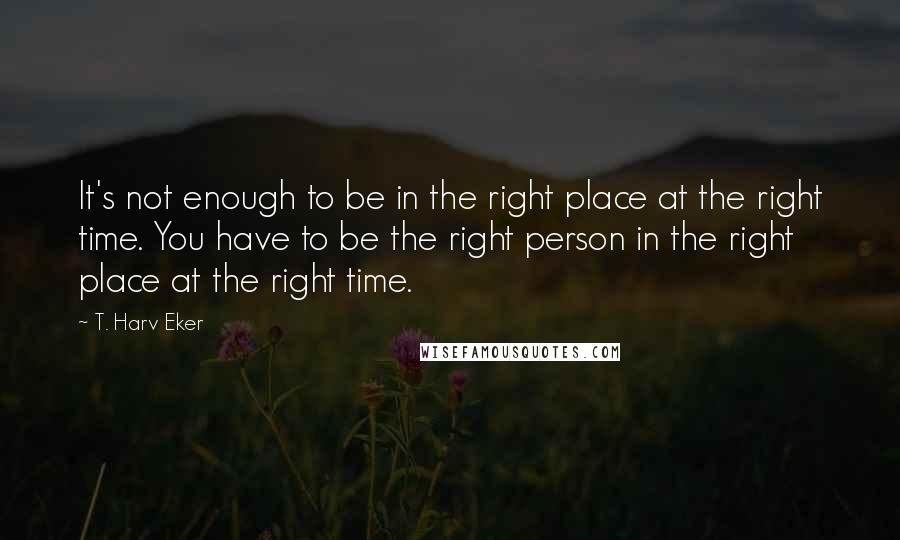 T. Harv Eker Quotes: It's not enough to be in the right place at the right time. You have to be the right person in the right place at the right time.