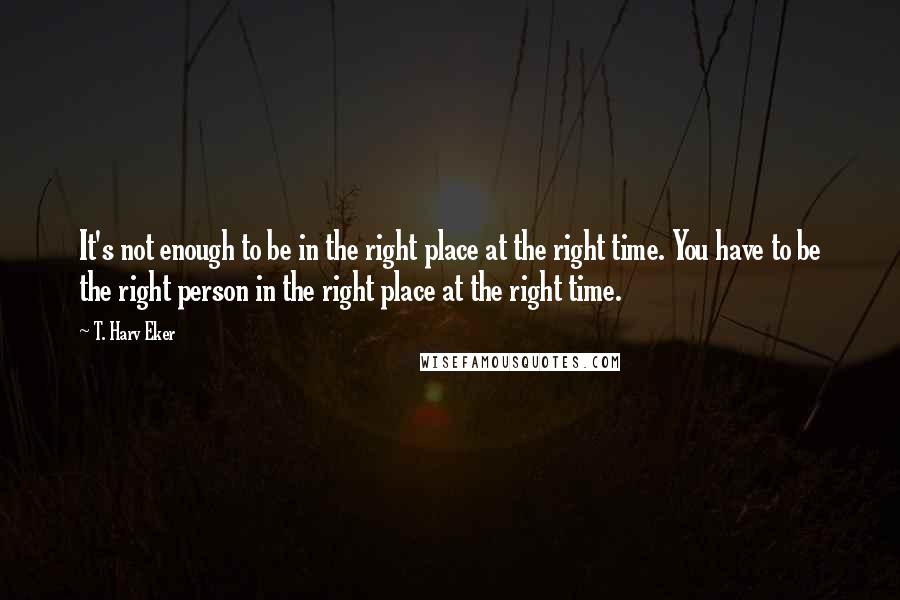 T. Harv Eker Quotes: It's not enough to be in the right place at the right time. You have to be the right person in the right place at the right time.