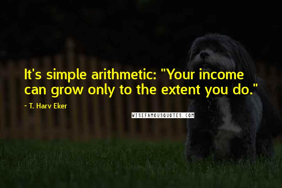 T. Harv Eker Quotes: It's simple arithmetic: "Your income can grow only to the extent you do."