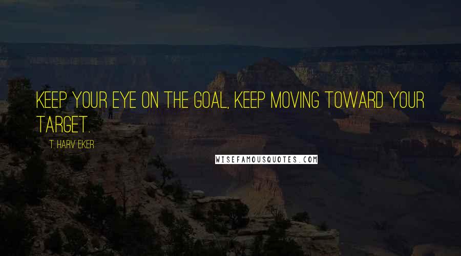 T. Harv Eker Quotes: Keep your eye on the goal, keep moving toward your target.