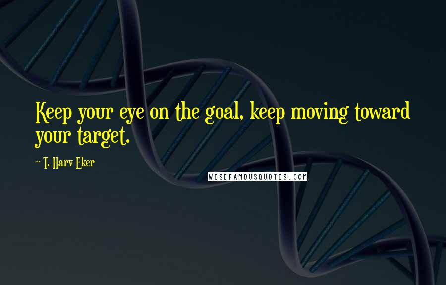 T. Harv Eker Quotes: Keep your eye on the goal, keep moving toward your target.