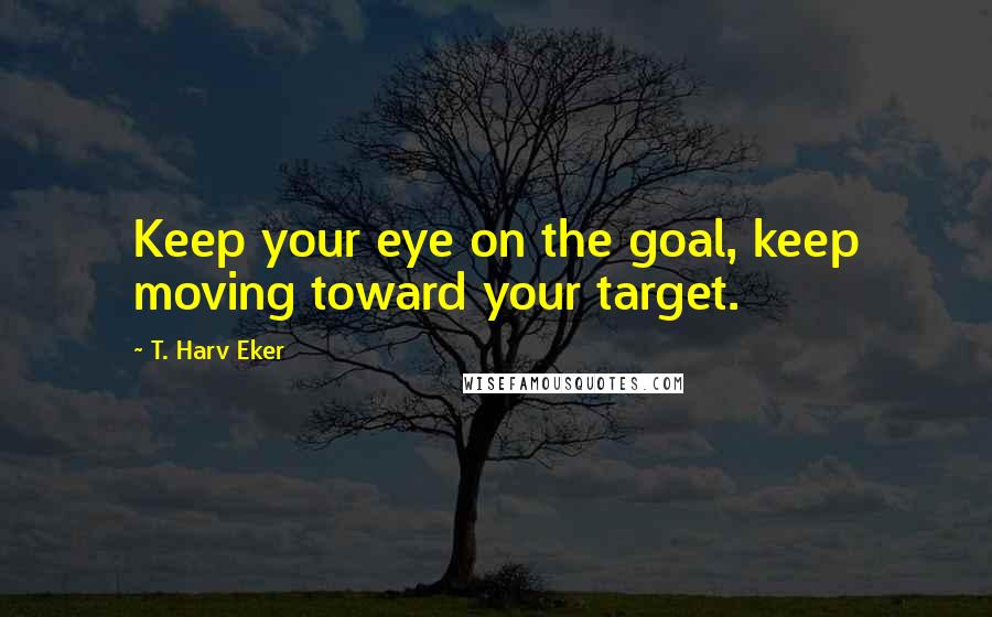 T. Harv Eker Quotes: Keep your eye on the goal, keep moving toward your target.