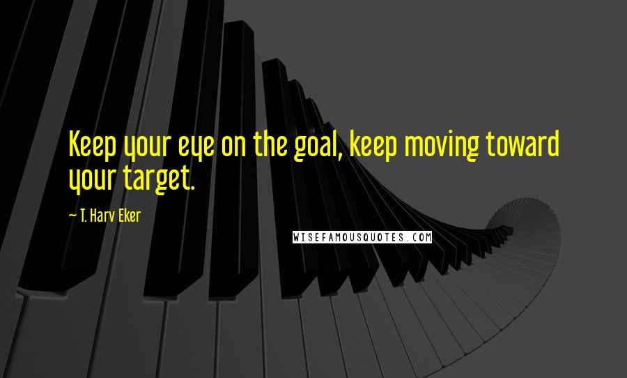 T. Harv Eker Quotes: Keep your eye on the goal, keep moving toward your target.