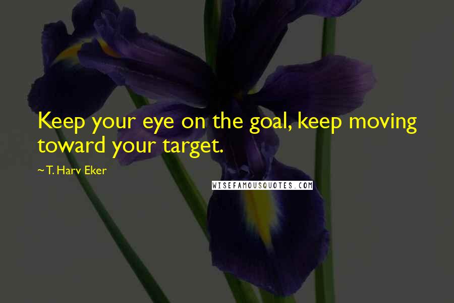 T. Harv Eker Quotes: Keep your eye on the goal, keep moving toward your target.