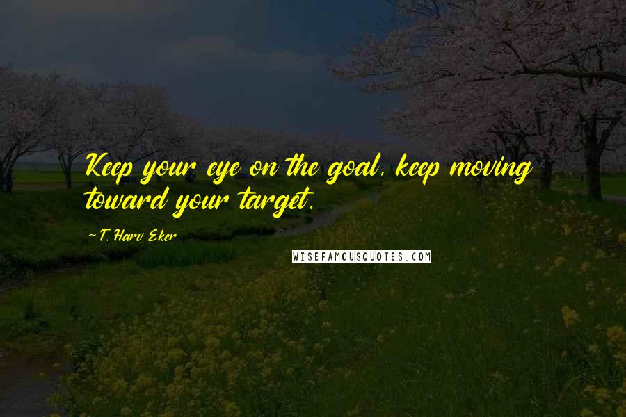 T. Harv Eker Quotes: Keep your eye on the goal, keep moving toward your target.