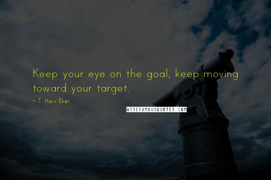 T. Harv Eker Quotes: Keep your eye on the goal, keep moving toward your target.