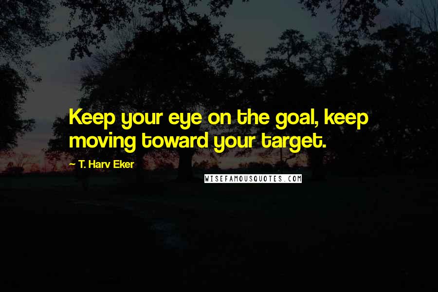 T. Harv Eker Quotes: Keep your eye on the goal, keep moving toward your target.