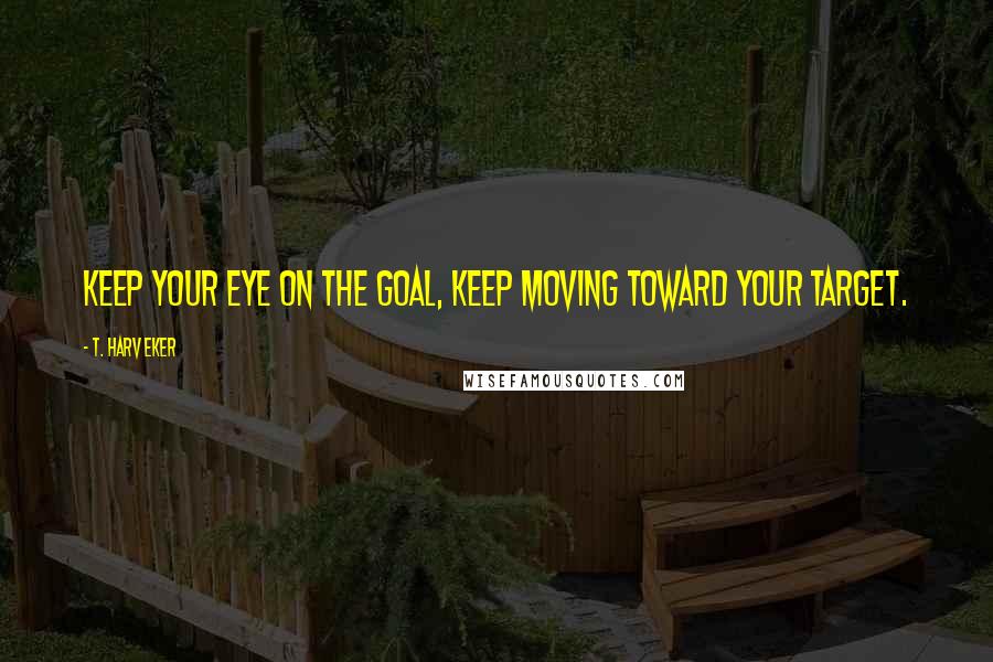 T. Harv Eker Quotes: Keep your eye on the goal, keep moving toward your target.