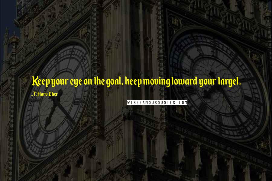 T. Harv Eker Quotes: Keep your eye on the goal, keep moving toward your target.