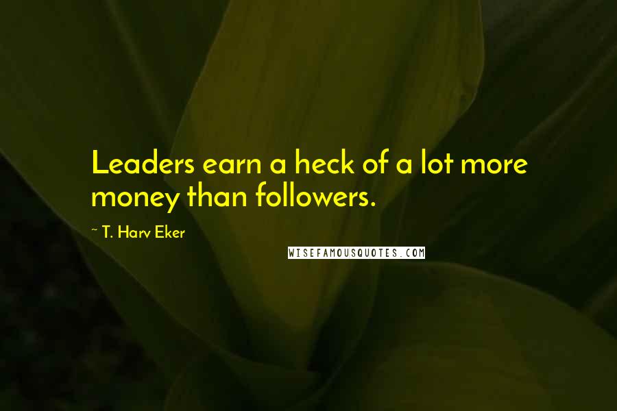 T. Harv Eker Quotes: Leaders earn a heck of a lot more money than followers.