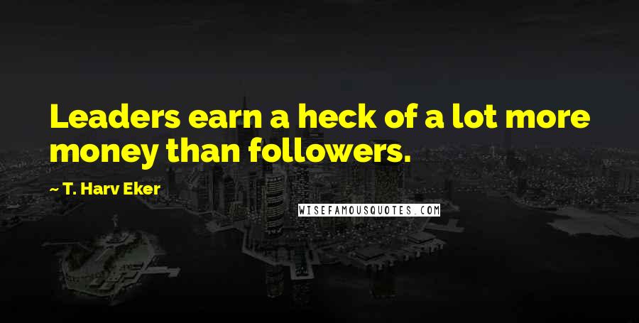 T. Harv Eker Quotes: Leaders earn a heck of a lot more money than followers.