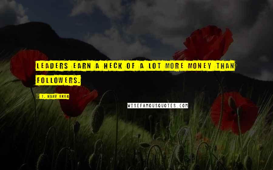 T. Harv Eker Quotes: Leaders earn a heck of a lot more money than followers.