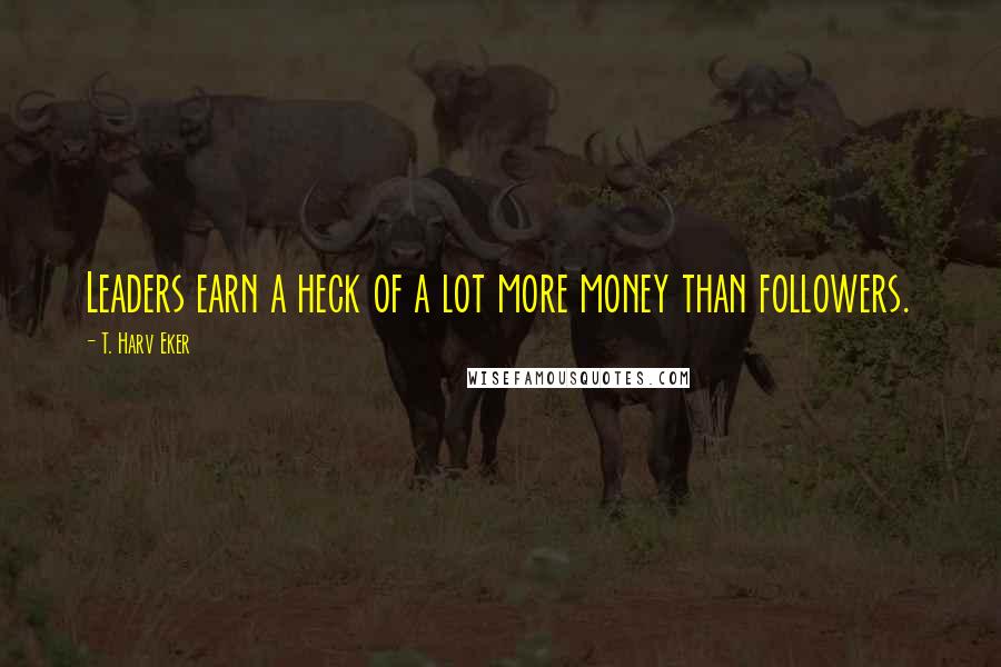 T. Harv Eker Quotes: Leaders earn a heck of a lot more money than followers.