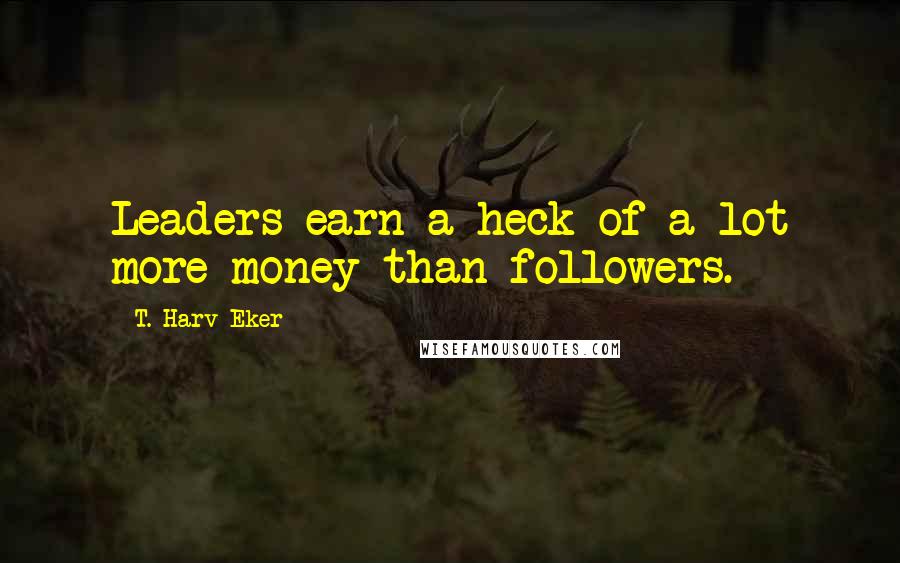 T. Harv Eker Quotes: Leaders earn a heck of a lot more money than followers.