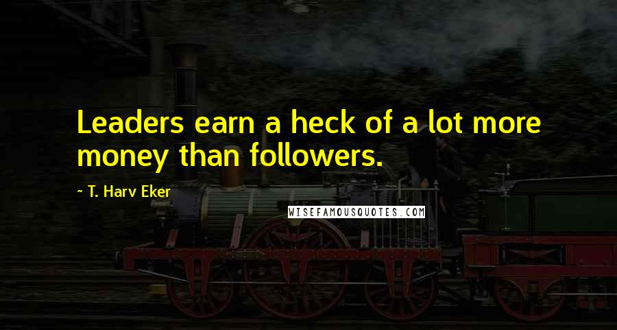 T. Harv Eker Quotes: Leaders earn a heck of a lot more money than followers.