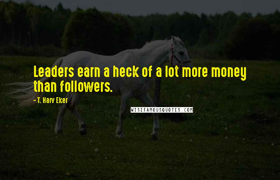 T. Harv Eker Quotes: Leaders earn a heck of a lot more money than followers.