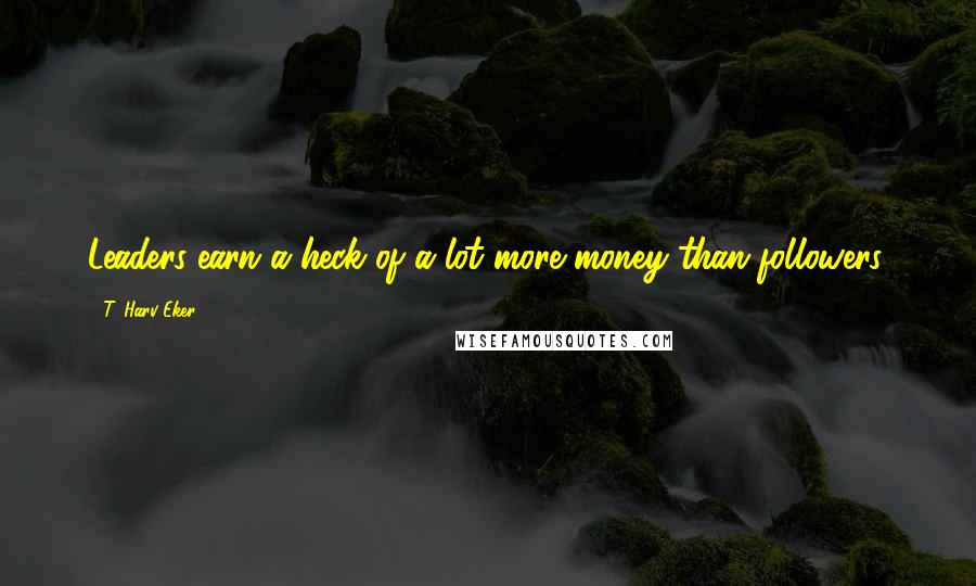 T. Harv Eker Quotes: Leaders earn a heck of a lot more money than followers.