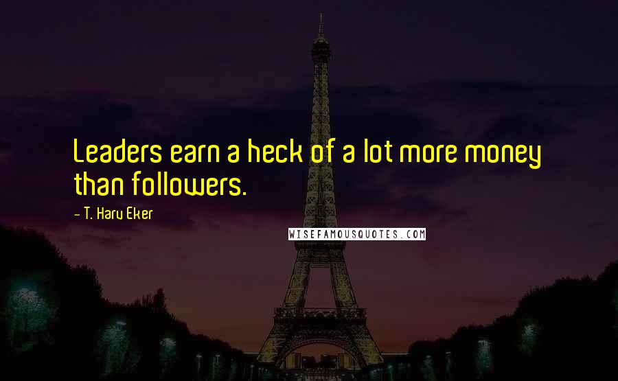 T. Harv Eker Quotes: Leaders earn a heck of a lot more money than followers.
