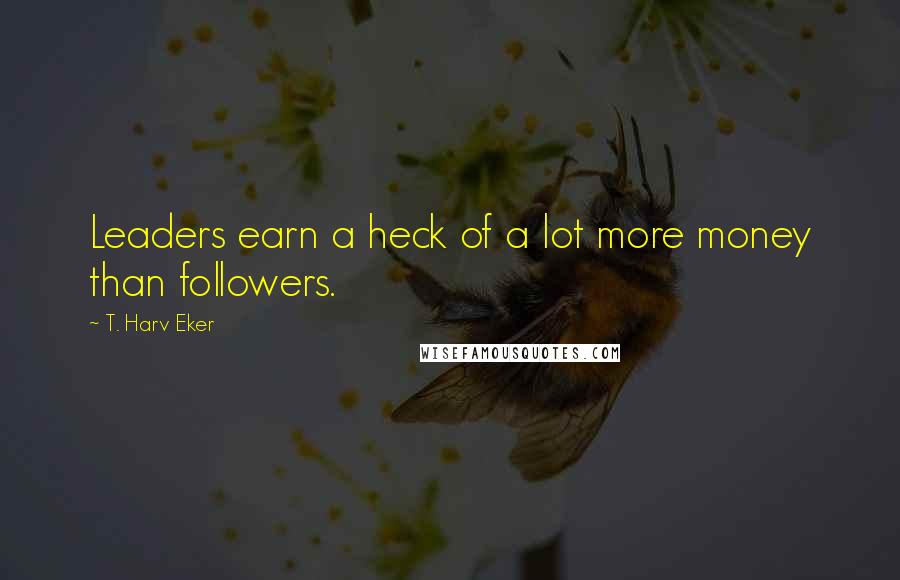 T. Harv Eker Quotes: Leaders earn a heck of a lot more money than followers.