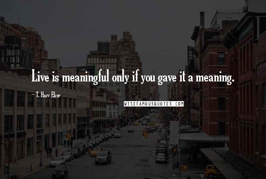 T. Harv Eker Quotes: Live is meaningful only if you gave it a meaning.
