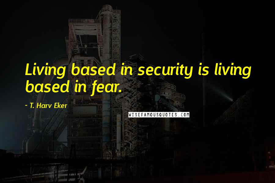 T. Harv Eker Quotes: Living based in security is living based in fear.