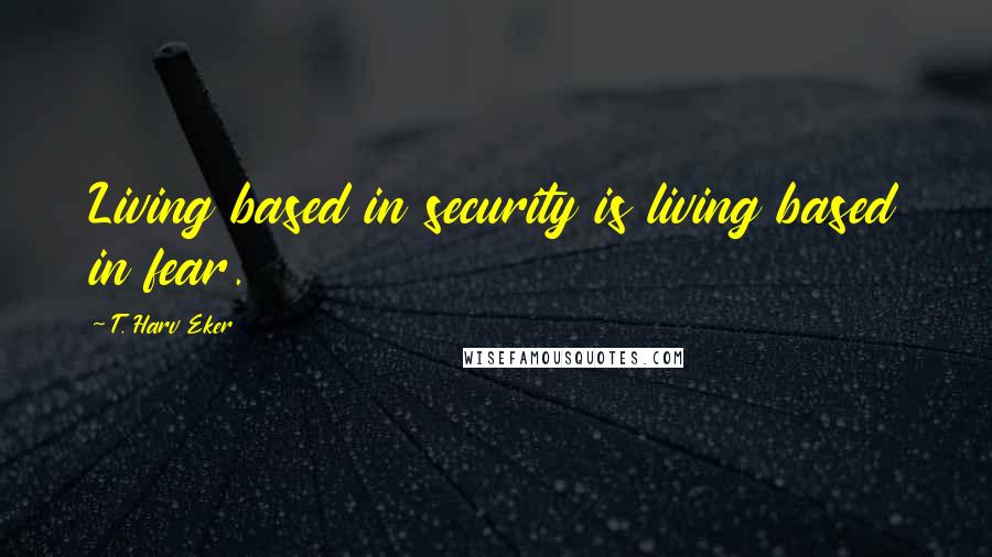T. Harv Eker Quotes: Living based in security is living based in fear.