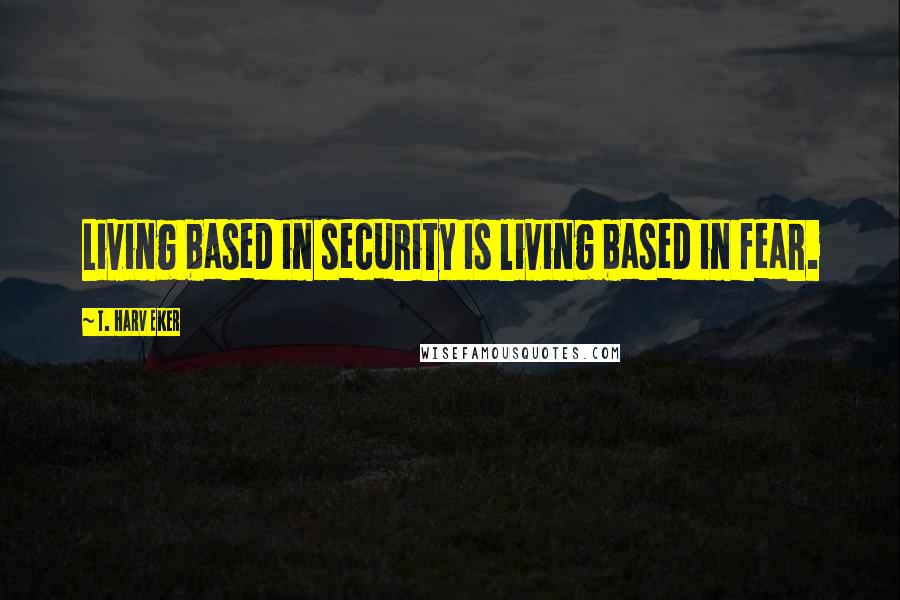 T. Harv Eker Quotes: Living based in security is living based in fear.