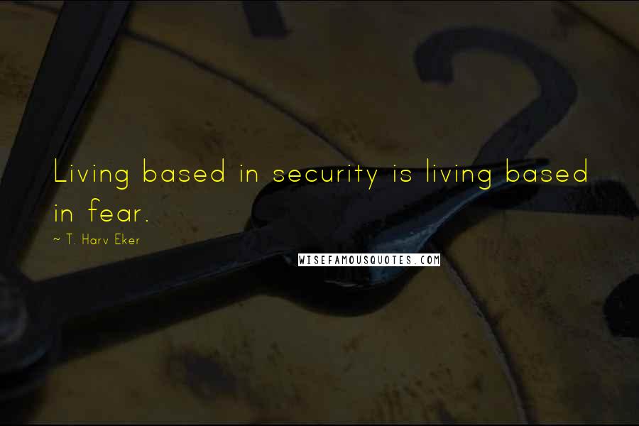 T. Harv Eker Quotes: Living based in security is living based in fear.